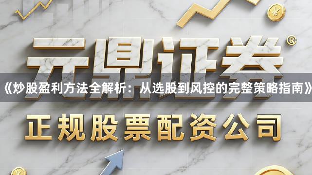 《炒股盈利方法全解析：从选股到风控的完整策略指南》