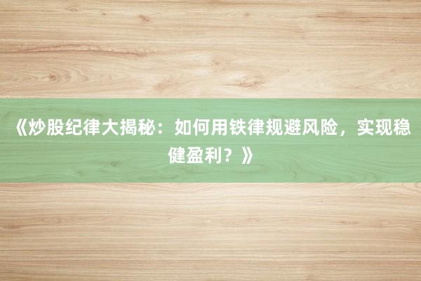 《炒股纪律大揭秘：如何用铁律规避风险，实现稳健盈利？》