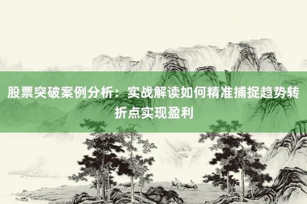 股票突破案例分析：实战解读如何精准捕捉趋势转折点实现盈利