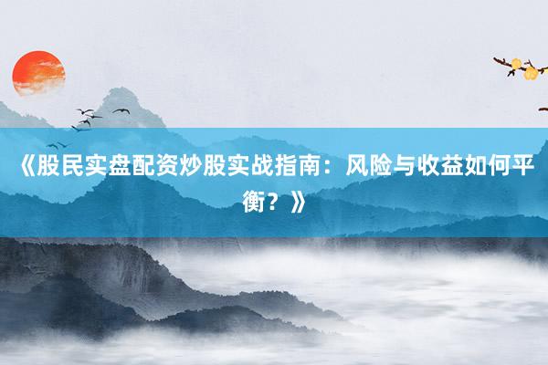 《股民实盘配资炒股实战指南：风险与收益如何平衡？》