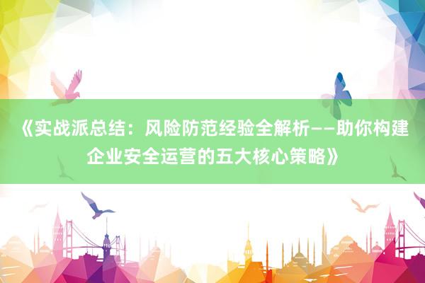 《实战派总结：风险防范经验全解析——助你构建企业安全运营的五大核心策略》