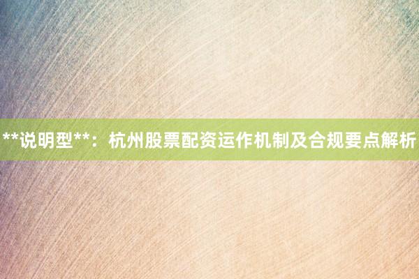**说明型**：杭州股票配资运作机制及合规要点解析
