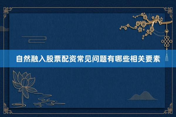 自然融入股票配资常见问题有哪些相关要素