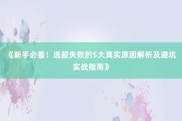 《新手必看！选股失败的5大真实原因解析及避坑实战指南》