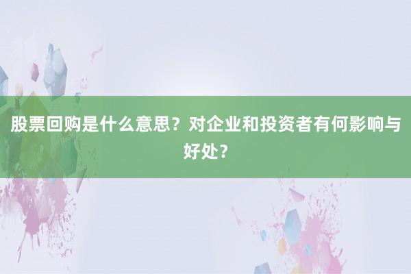 股票回购是什么意思？对企业和投资者有何影响与好处？