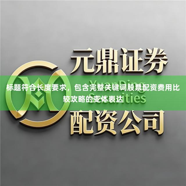 标题符合长度要求，包含完整关键词股票配资费用比较攻略的变体表达