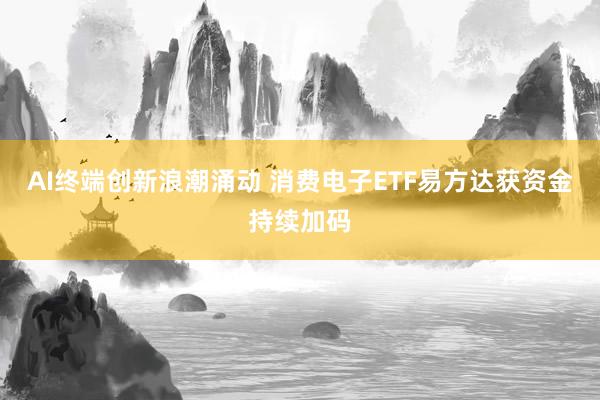 AI终端创新浪潮涌动 消费电子ETF易方达获资金持续加码