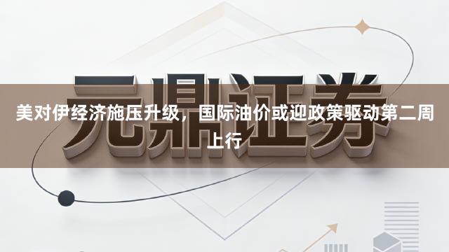 美对伊经济施压升级，国际油价或迎政策驱动第二周上行