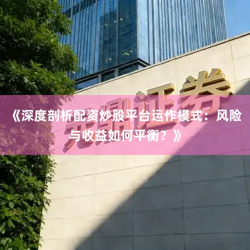 《深度剖析配资炒股平台运作模式：风险与收益如何平衡？》