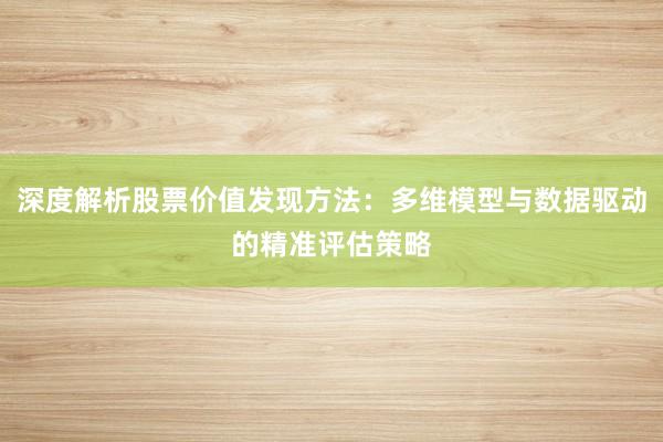 深度解析股票价值发现方法：多维模型与数据驱动的精准评估策略