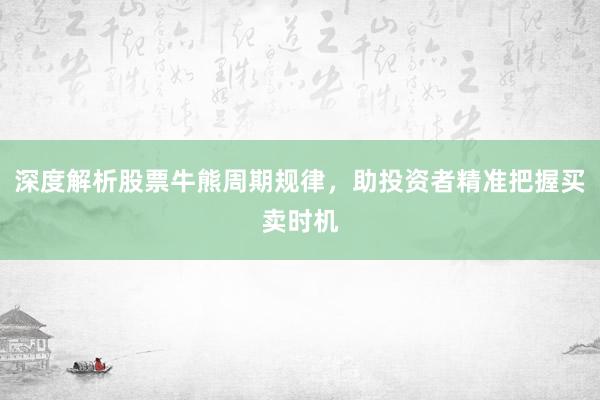深度解析股票牛熊周期规律，助投资者精准把握买卖时机