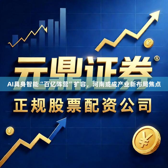 AI具身智能“百亿阵营”扩容，河南或成产业新布局焦点