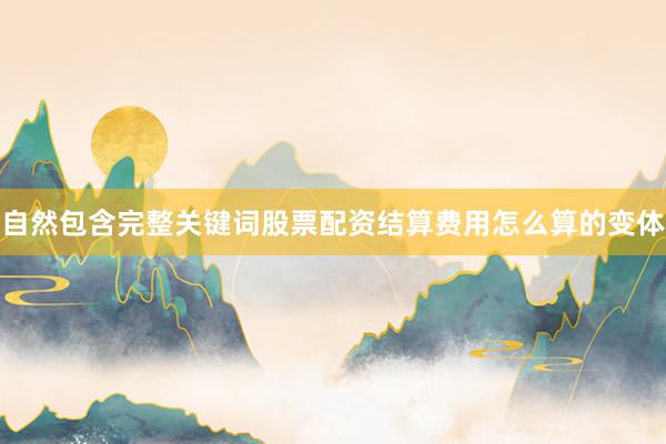 自然包含完整关键词股票配资结算费用怎么算的变体