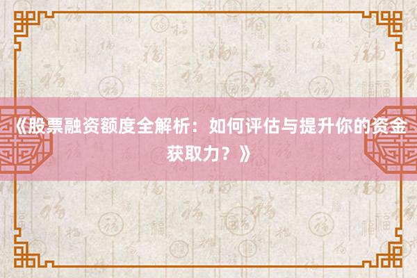 《股票融资额度全解析：如何评估与提升你的资金获取力？》