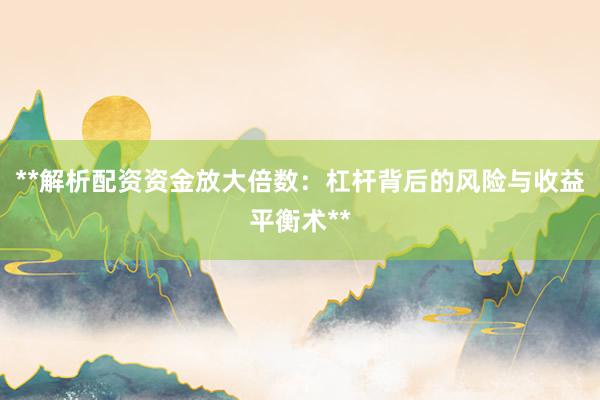 **解析配资资金放大倍数：杠杆背后的风险与收益平衡术**