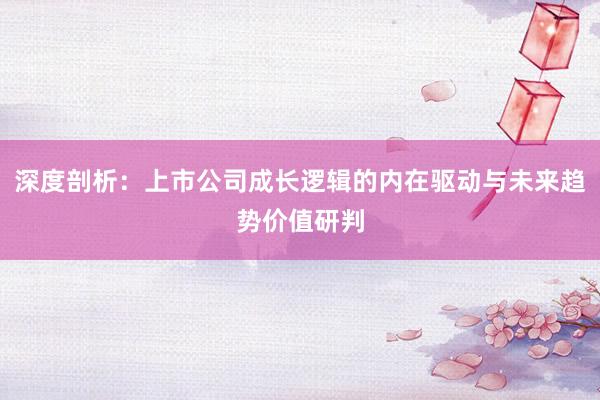 深度剖析：上市公司成长逻辑的内在驱动与未来趋势价值研判