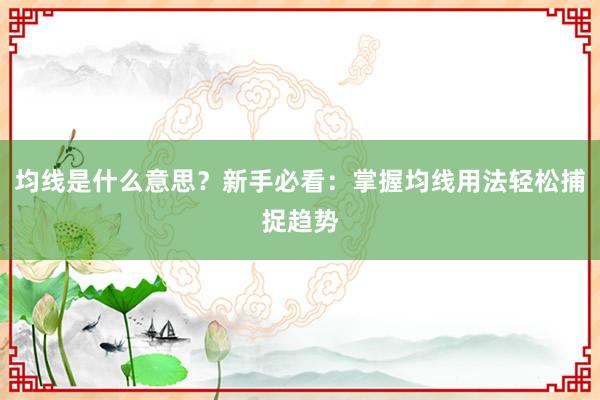 均线是什么意思？新手必看：掌握均线用法轻松捕捉趋势