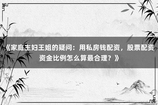 《家庭主妇王姐的疑问：用私房钱配资，股票配资资金比例怎么算最合理？》