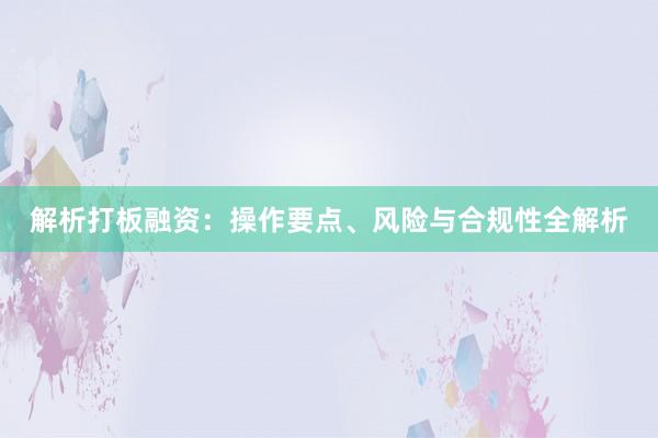 解析打板融资：操作要点、风险与合规性全解析