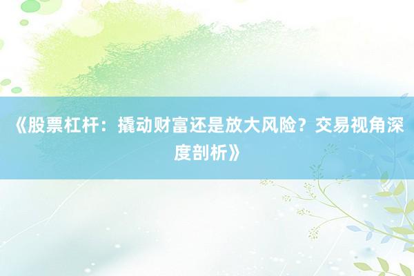 《股票杠杆：撬动财富还是放大风险？交易视角深度剖析》