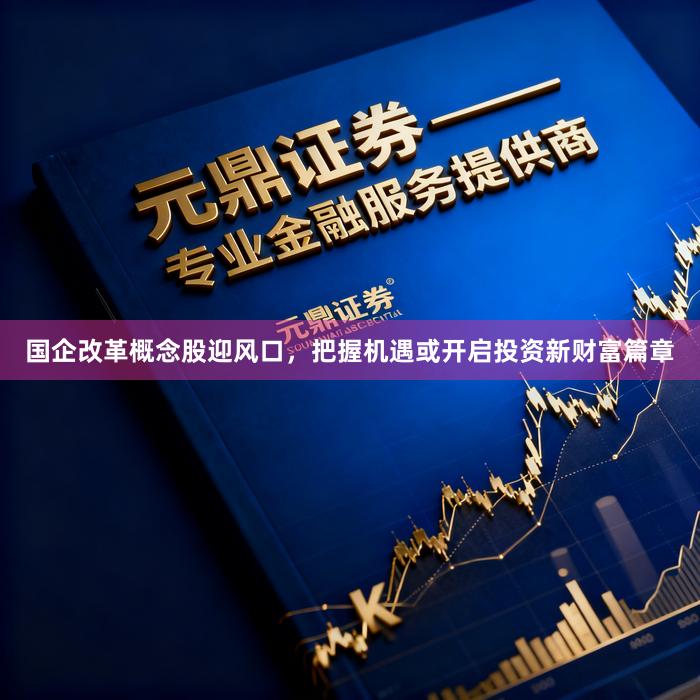 国企改革概念股迎风口，把握机遇或开启投资新财富篇章