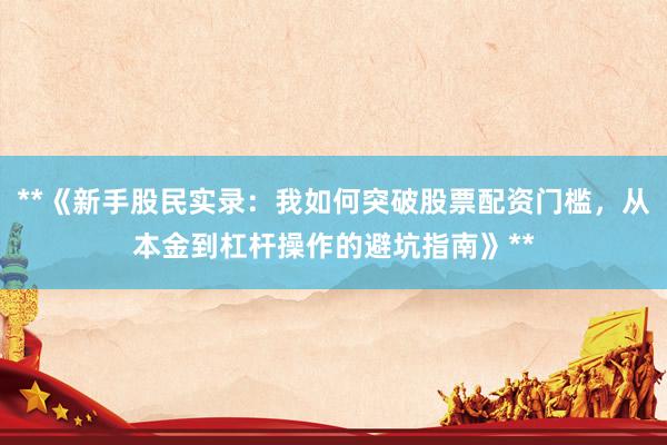 **《新手股民实录：我如何突破股票配资门槛，从本金到杠杆操作的避坑指南》**