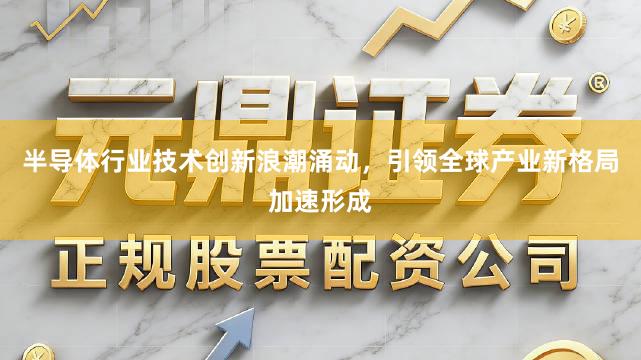 半导体行业技术创新浪潮涌动，引领全球产业新格局加速形成