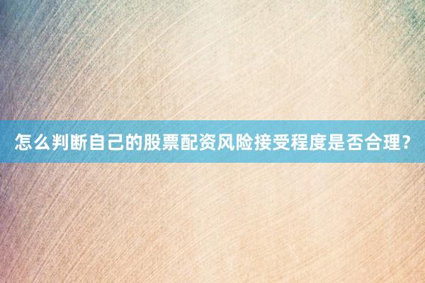 怎么判断自己的股票配资风险接受程度是否合理？