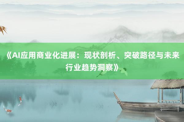 《AI应用商业化进展：现状剖析、突破路径与未来行业趋势洞察》