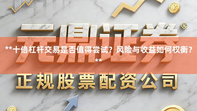**十倍杠杆交易是否值得尝试？风险与收益如何权衡？**