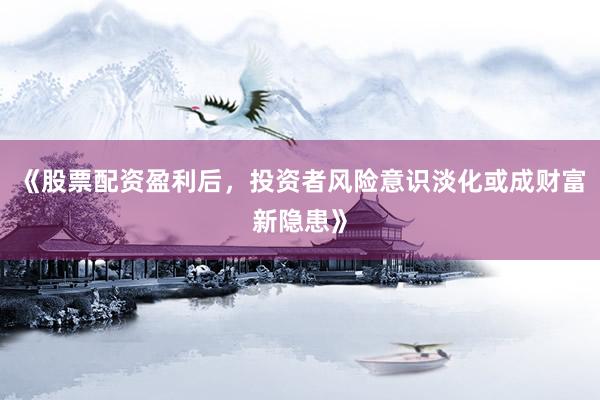 《股票配资盈利后，投资者风险意识淡化或成财富新隐患》