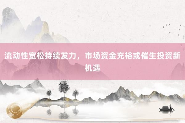 流动性宽松持续发力，市场资金充裕或催生投资新机遇