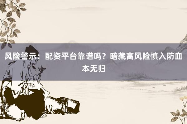 风险警示：配资平台靠谱吗？暗藏高风险慎入防血本无归