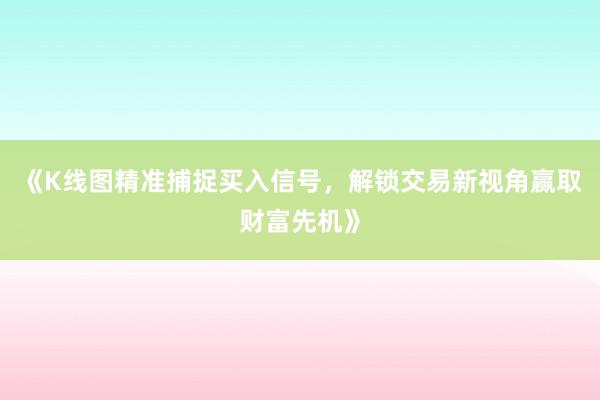 《K线图精准捕捉买入信号，解锁交易新视角赢取财富先机》