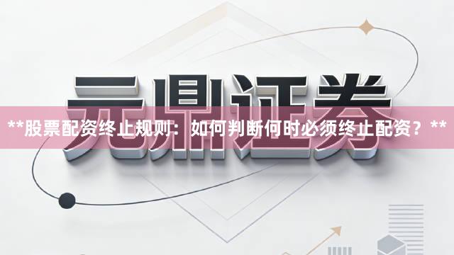 **股票配资终止规则：如何判断何时必须终止配资？**
