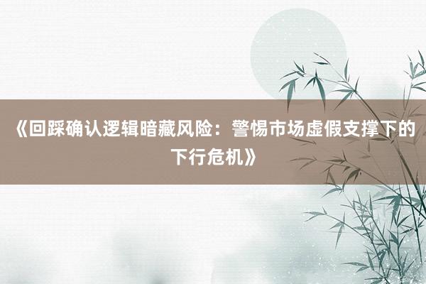 《回踩确认逻辑暗藏风险：警惕市场虚假支撑下的下行危机》