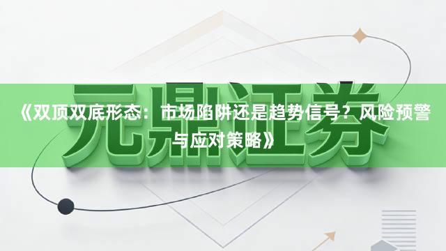《双顶双底形态：市场陷阱还是趋势信号？风险预警与应对策略》