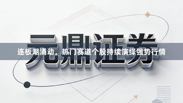 连板潮涌动，热门赛道个股持续演绎强势行情