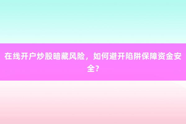 在线开户炒股暗藏风险，如何避开陷阱保障资金安全？