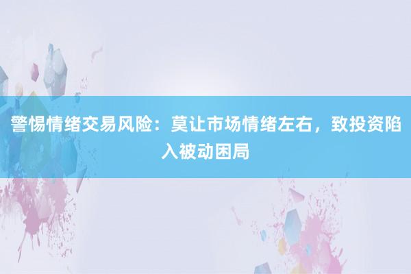 警惕情绪交易风险：莫让市场情绪左右，致投资陷入被动困局