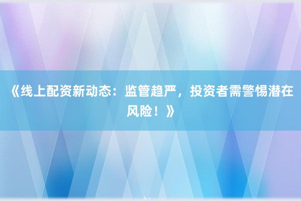 《线上配资新动态：监管趋严，投资者需警惕潜在风险！》