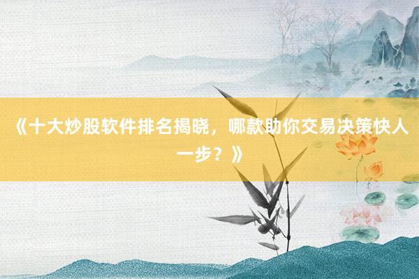 《十大炒股软件排名揭晓，哪款助你交易决策快人一步？》