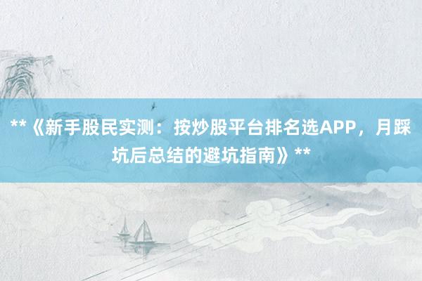 **《新手股民实测：按炒股平台排名选APP，月踩坑后总结的避坑指南》**