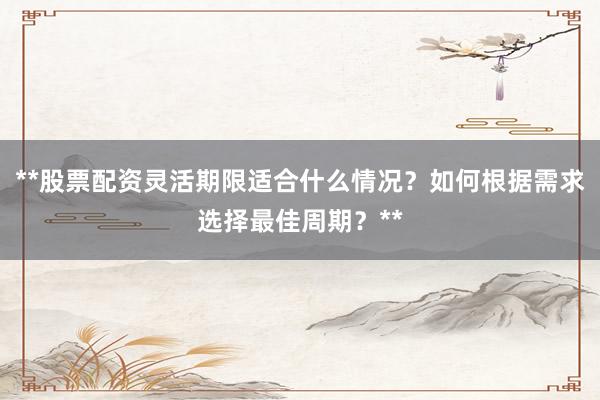 **股票配资灵活期限适合什么情况？如何根据需求选择最佳周期？**
