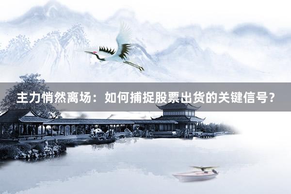 主力悄然离场：如何捕捉股票出货的关键信号？