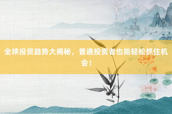 全球投资趋势大揭秘，普通投资者也能轻松抓住机会！