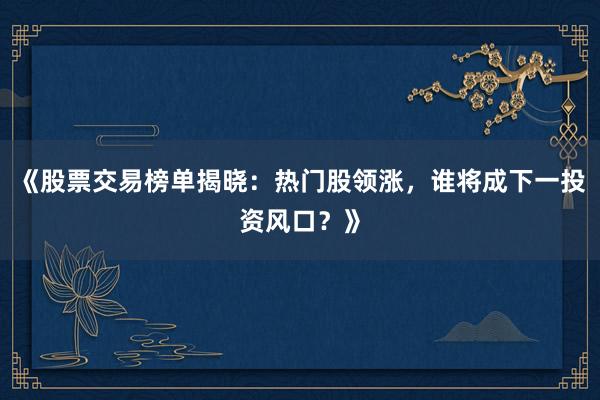 《股票交易榜单揭晓：热门股领涨，谁将成下一投资风口？》