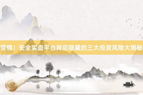 警惕！安全实盘平台背后隐藏的三大投资风险大揭秘