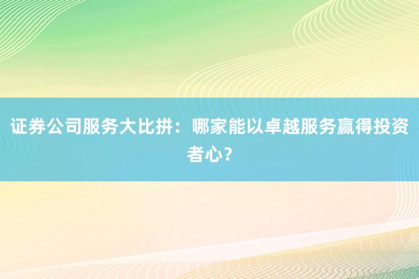 证券公司服务大比拼：哪家能以卓越服务赢得投资者心？