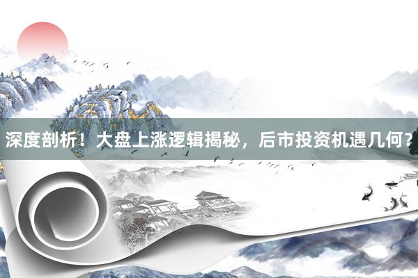 深度剖析！大盘上涨逻辑揭秘，后市投资机遇几何？